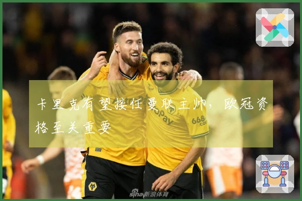 卡里克有望接任曼联主帅，欧冠资格至关重要