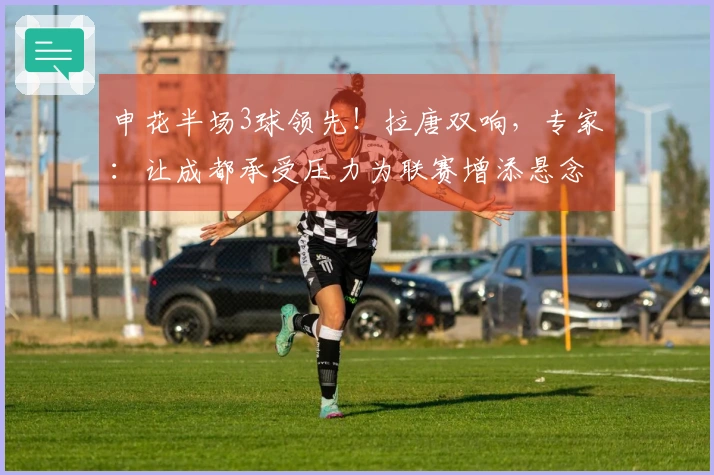 申花半场3球领先！拉唐双响，专家：让成都承受压力为联赛增添悬念