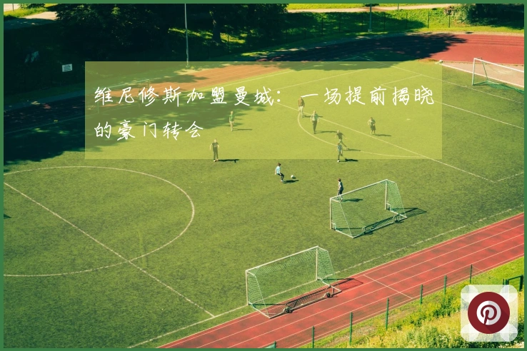 维尼修斯加盟曼城：一场提前揭晓的豪门转会