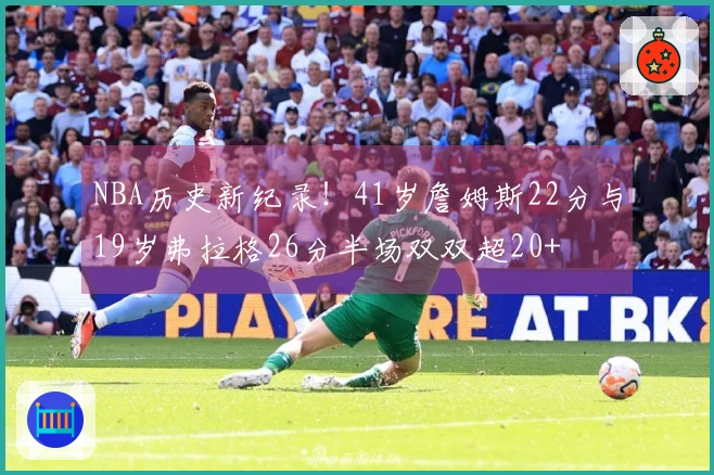 NBA历史新纪录！41岁詹姆斯22分与19岁弗拉格26分半场双双超20+