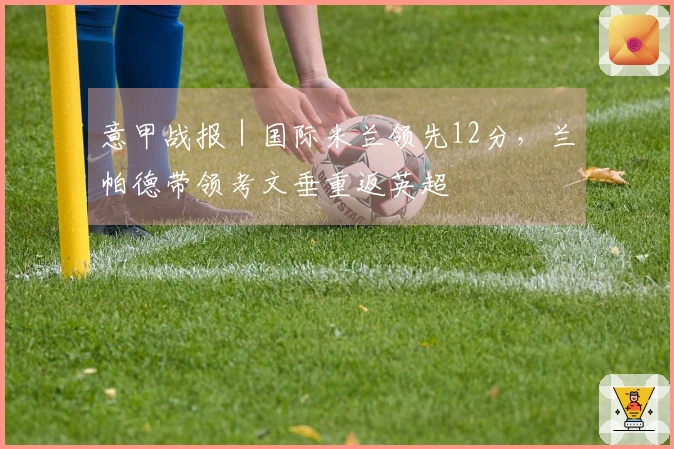 意甲战报｜国际米兰领先12分，兰帕德带领考文垂重返英超