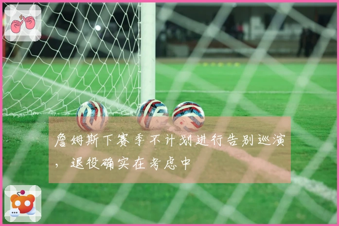 詹姆斯下赛季不计划进行告别巡演，退役确实在考虑中