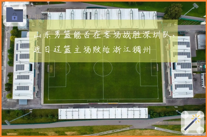 山东男篮能否在客场战胜深圳队，近日辽篮主场败给浙江稠州