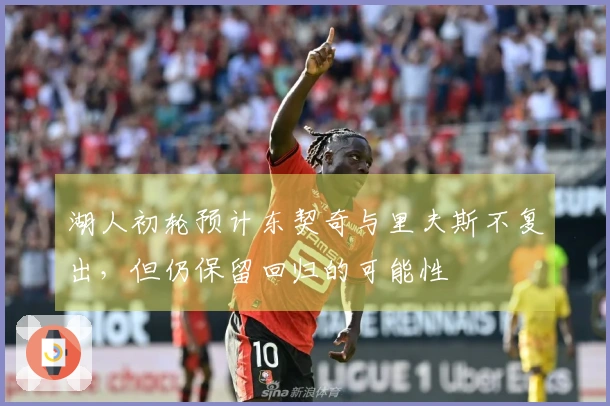湖人初轮预计东契奇与里夫斯不复出，但仍保留回归的可能性