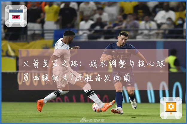 火箭复苏之路：战术调整与核心球员回暖助力7连胜奋发向前