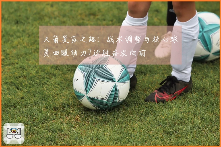 火箭复苏之路：战术调整与核心球员回暖助力7连胜奋发向前