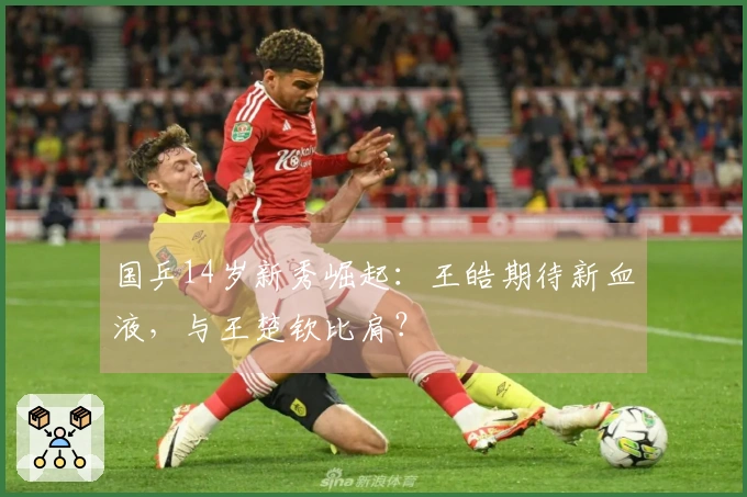 国乒14岁新秀崛起：王皓期待新血液，与王楚钦比肩？