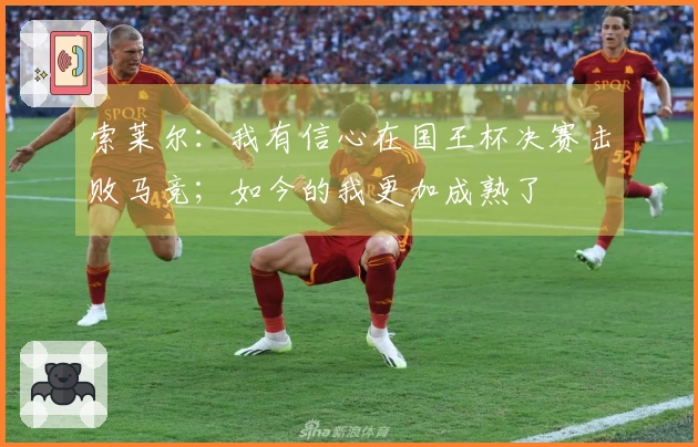 索莱尔：我有信心在国王杯决赛击败马竞；如今的我更加成熟了