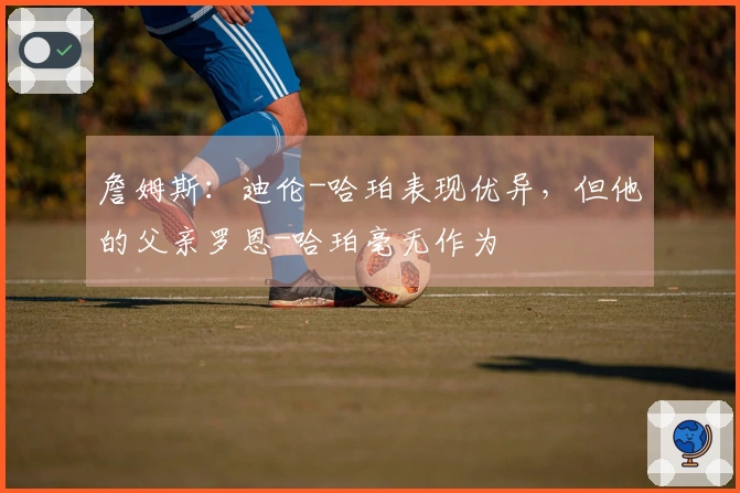 詹姆斯：迪伦-哈珀表现优异，但他的父亲罗恩-哈珀毫无作为