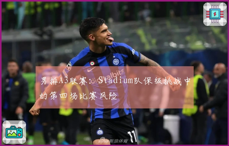 男排A3联赛：Stadium队保级挑战中的第四场比赛风险