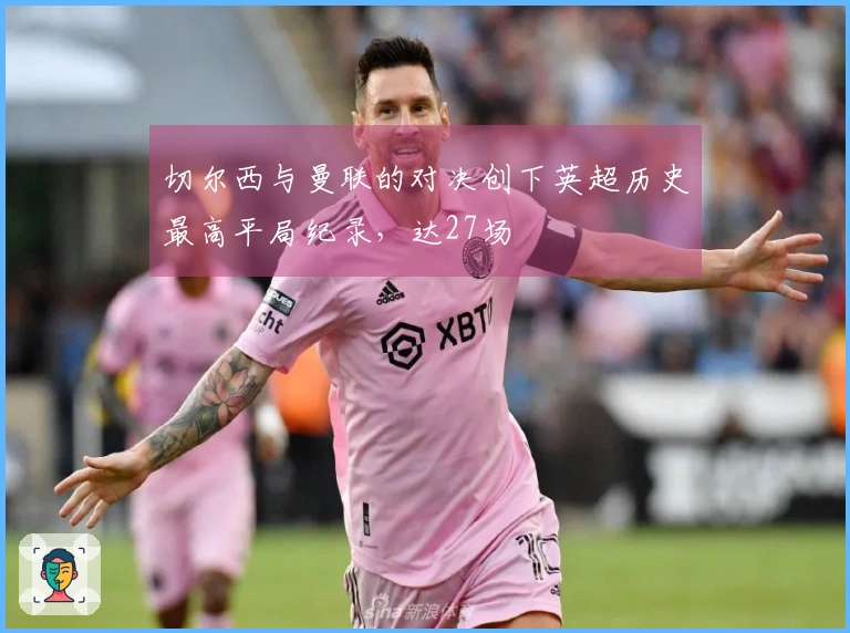 切尔西与曼联的对决创下英超历史最高平局纪录，达27场