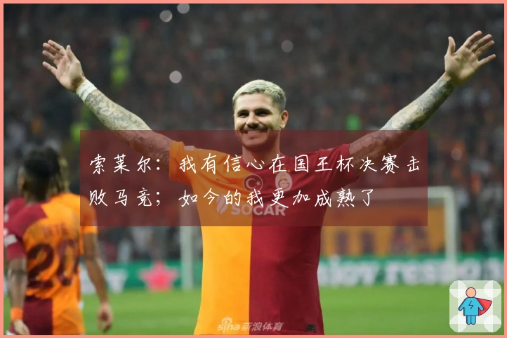 索莱尔：我有信心在国王杯决赛击败马竞；如今的我更加成熟了