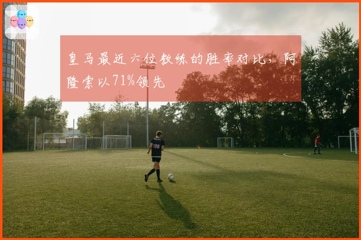 皇马最近六位教练的胜率对比，阿隆索以71%领先